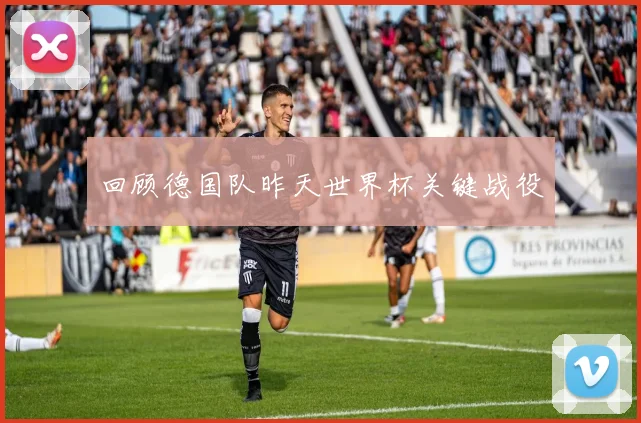回顾德国队昨天世界杯关键战役