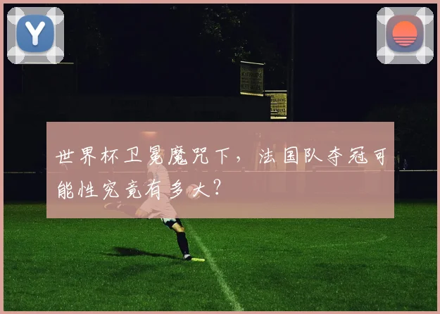 世界杯卫冕魔咒下，法国队夺冠可能性究竟有多大？