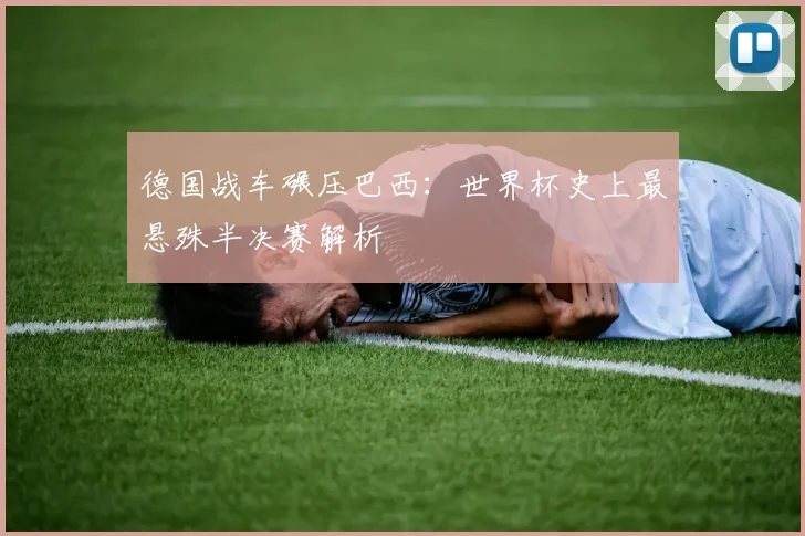 德国战车碾压巴西：世界杯史上最悬殊半决赛解析