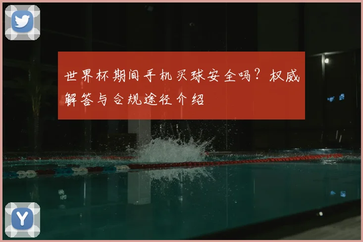 世界杯期间手机买球安全吗？权威解答与合规途径介绍
