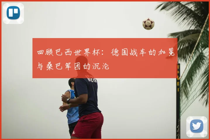 回顾巴西世界杯:德国战车的加冕与桑巴军团的沉沦
