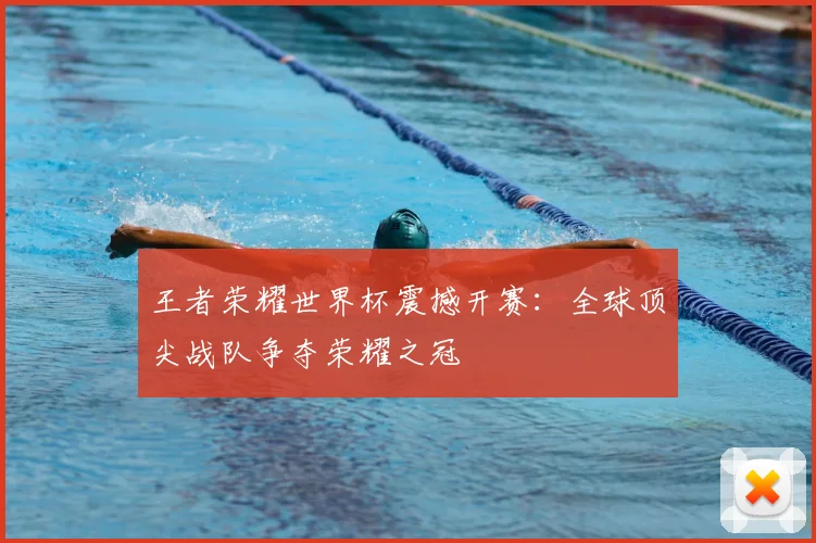 王者荣耀世界杯震撼开赛:全球顶尖战队争夺荣耀之冠