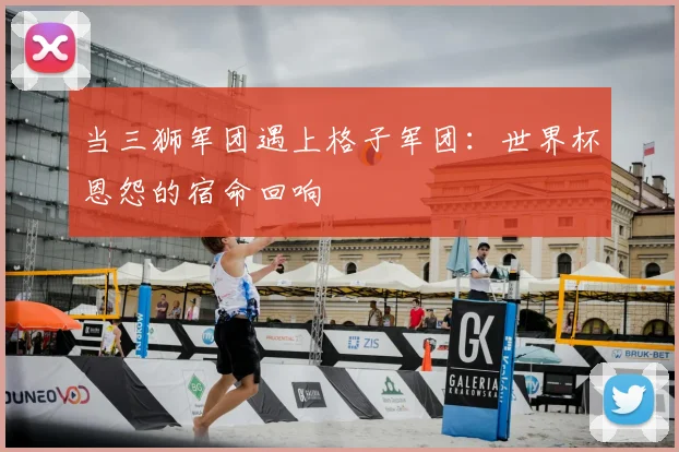 当三狮军团遇上格子军团:世界杯恩怨的宿命回响