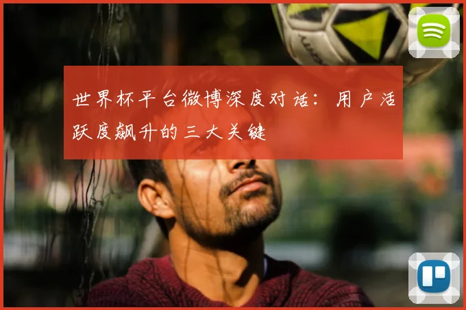 世界杯平台微博深度对话:用户活跃度飙升的三大关键