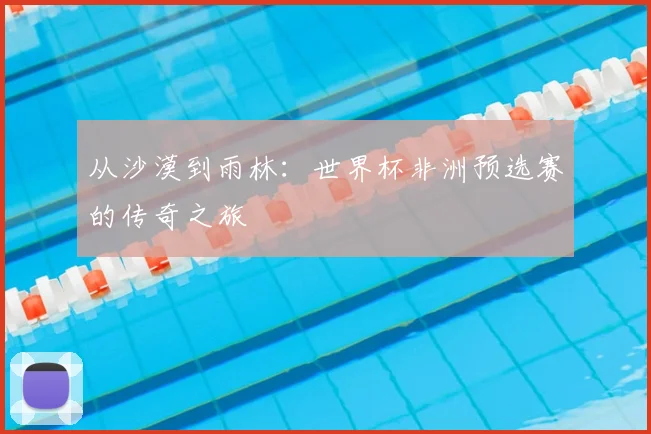 从沙漠到雨林:世界杯非洲预选赛的传奇之旅