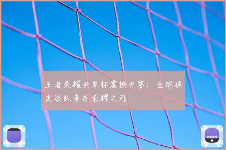 王者荣耀世界杯震撼开赛:全球顶尖战队争夺荣耀之冠