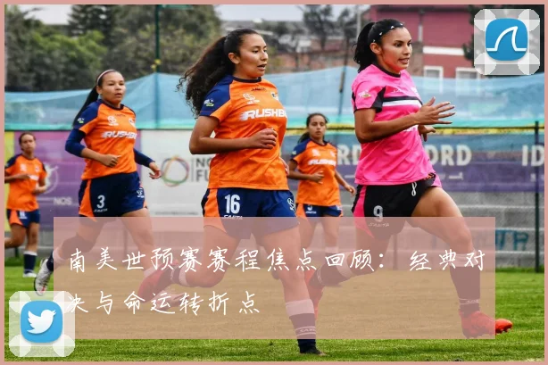 南美世预赛赛程焦点回顾:经典对决与命运转折点