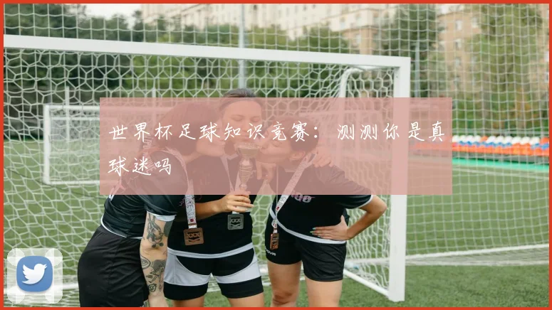 世界杯足球知识竞赛：测测你是真球迷吗