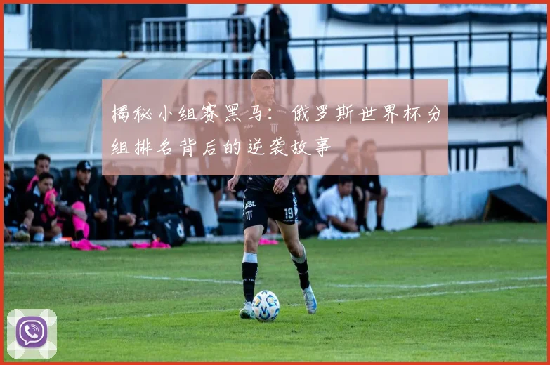 揭秘小组赛黑马:俄罗斯世界杯分组排名背后的逆袭故事