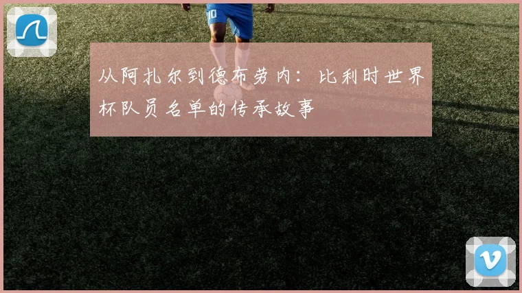 从阿扎尔到德布劳内：比利时世界杯队员名单的传承故事