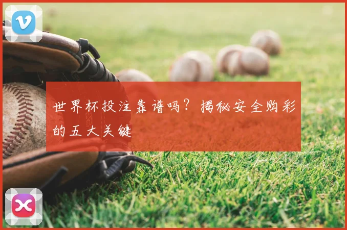 世界杯投注靠谱吗？揭秘安全购彩的五大关键