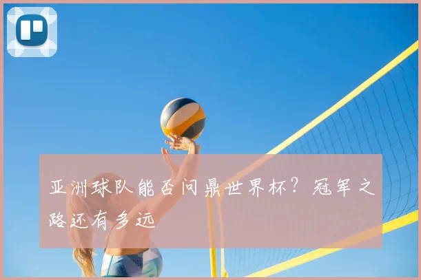 亚洲球队能否问鼎世界杯?冠军之路还有多远