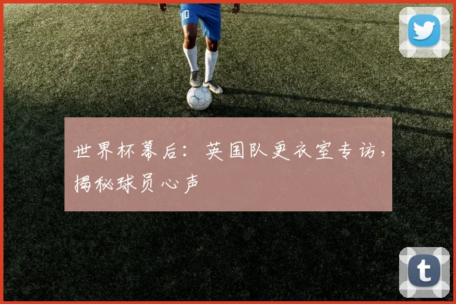 世界杯幕后:英国队更衣室专访,揭秘球员心声