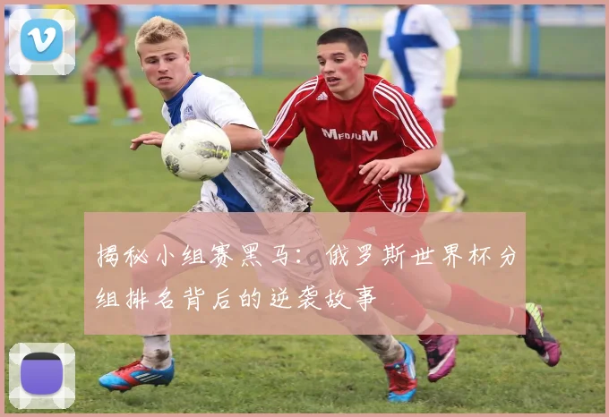 揭秘小组赛黑马:俄罗斯世界杯分组排名背后的逆袭故事