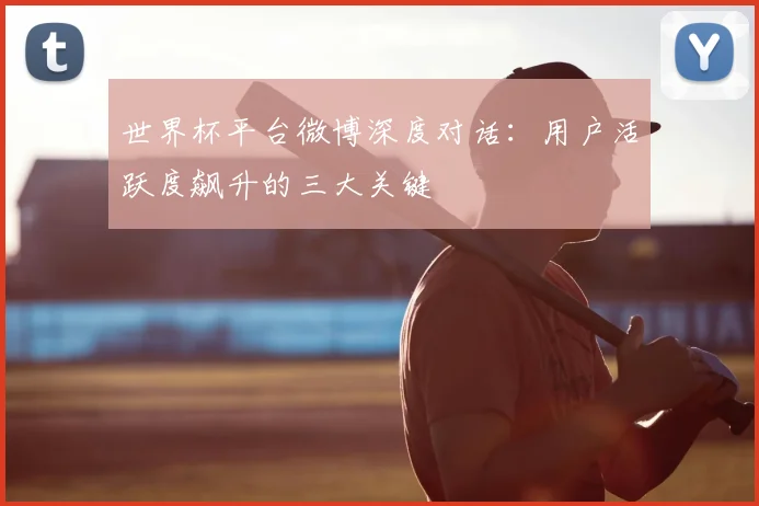世界杯平台微博深度对话:用户活跃度飙升的三大关键