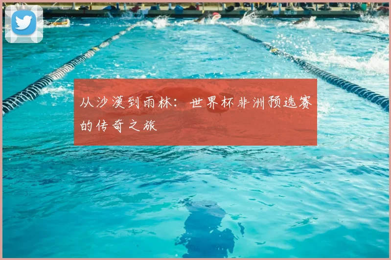 从沙漠到雨林:世界杯非洲预选赛的传奇之旅
