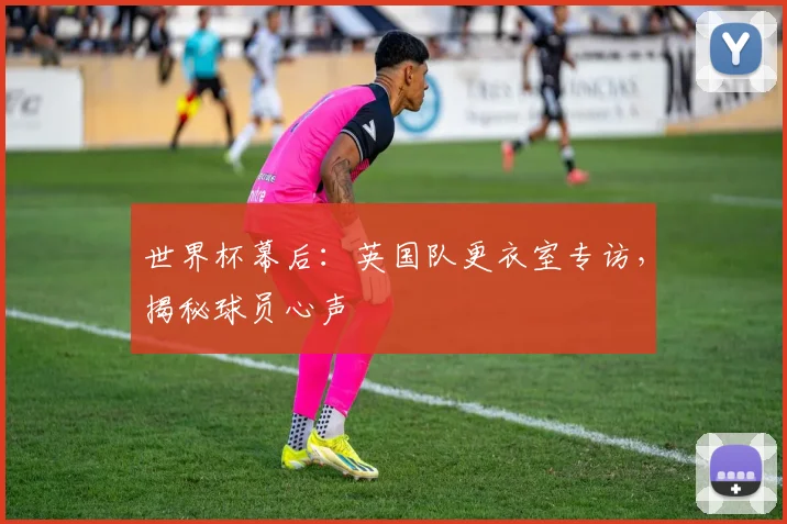 世界杯幕后：英国队更衣室专访，揭秘球员心声