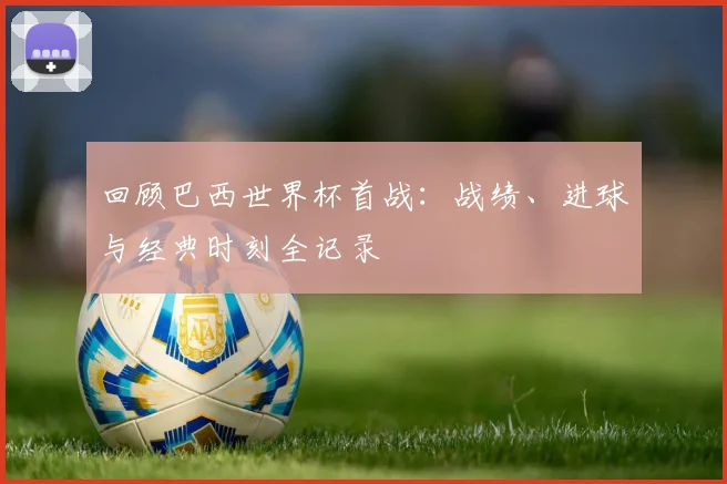 回顾巴西世界杯首战:战绩、进球与经典时刻全记录