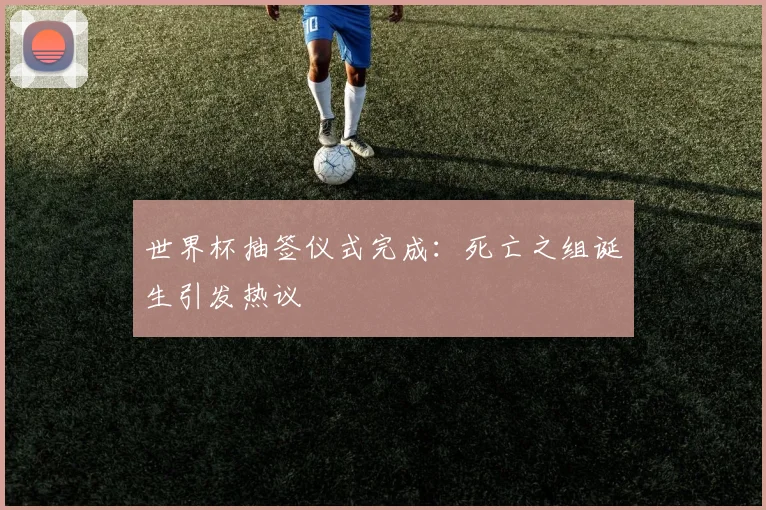 世界杯抽签仪式完成：死亡之组诞生引发热议