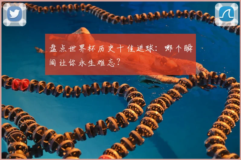 盘点世界杯历史十佳进球:哪个瞬间让你永生难忘?