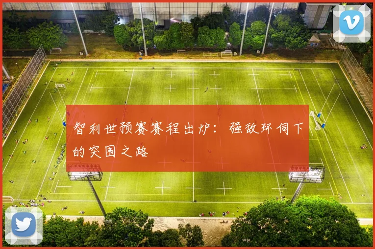 智利世预赛赛程出炉:强敌环伺下的突围之路
