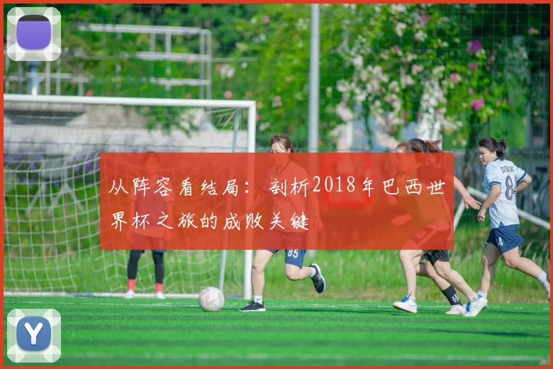 从阵容看结局：剖析2018年巴西世界杯之旅的成败关键
