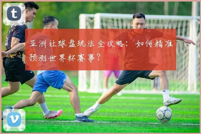 亚洲让球盘玩法全攻略:如何精准预测世界杯赛事?
