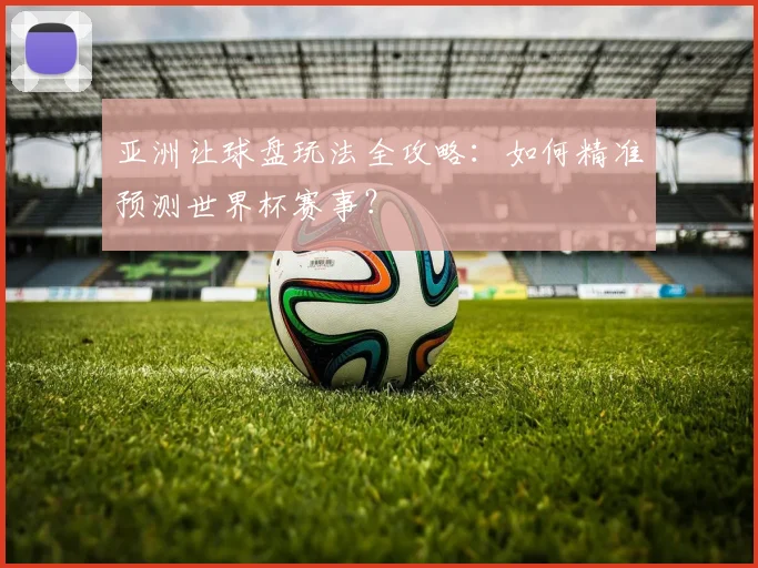 亚洲让球盘玩法全攻略:如何精准预测世界杯赛事?