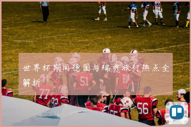 世界杯期间德国与瑞典旅行热点全解析
