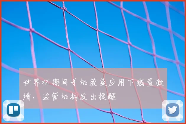 世界杯期间手机菠菜应用下载量激增，监管机构发出提醒