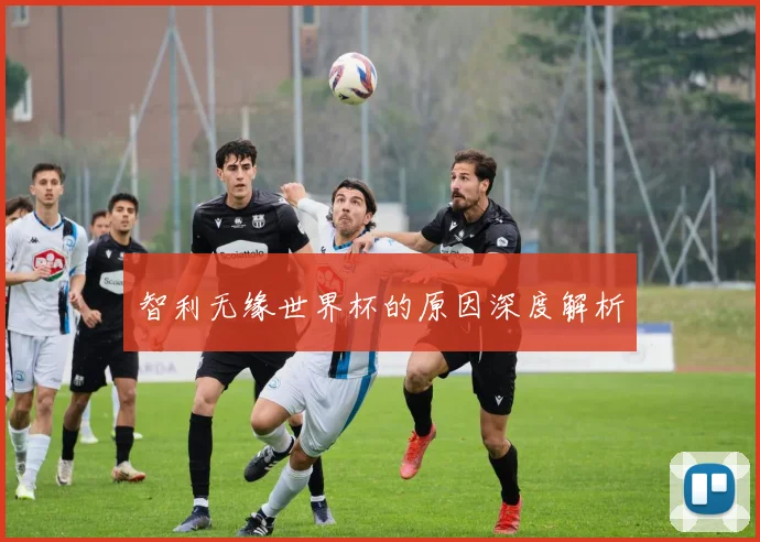 智利无缘世界杯的原因深度解析