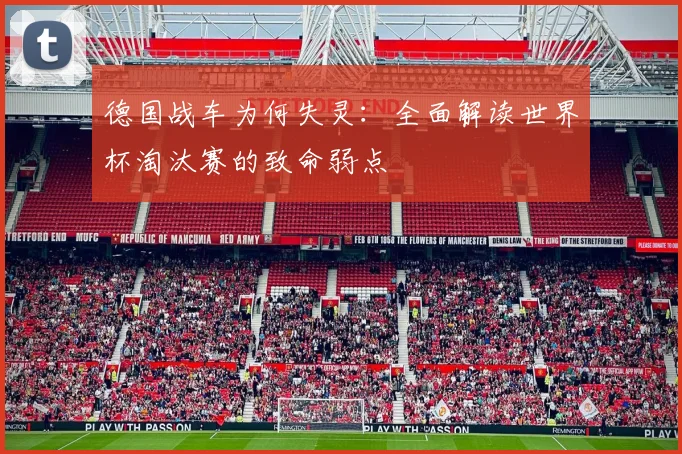 德国战车为何失灵：全面解读世界杯淘汰赛的致命弱点
