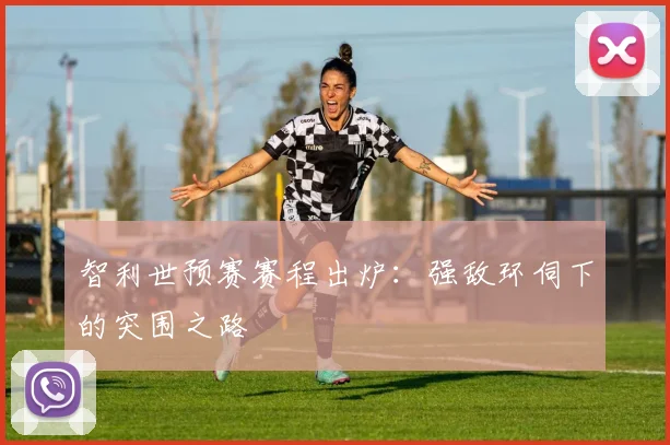 智利世预赛赛程出炉:强敌环伺下的突围之路