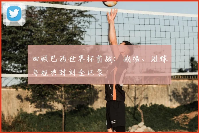 回顾巴西世界杯首战:战绩、进球与经典时刻全记录