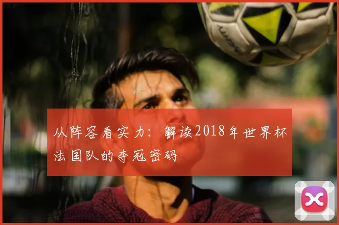 从阵容看实力：解读2018年世界杯法国队的夺冠密码