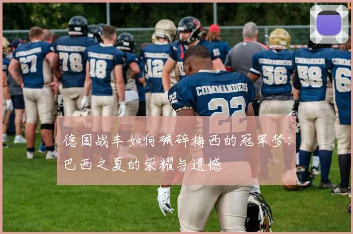 德国战车如何碾碎梅西的冠军梦：巴西之夏的荣耀与遗憾