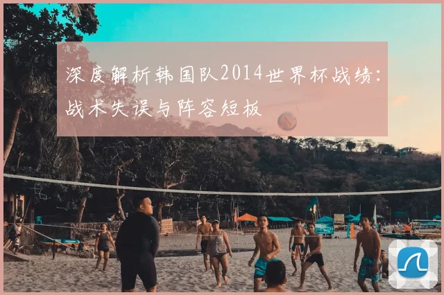 深度解析韩国队2014世界杯战绩:战术失误与阵容短板